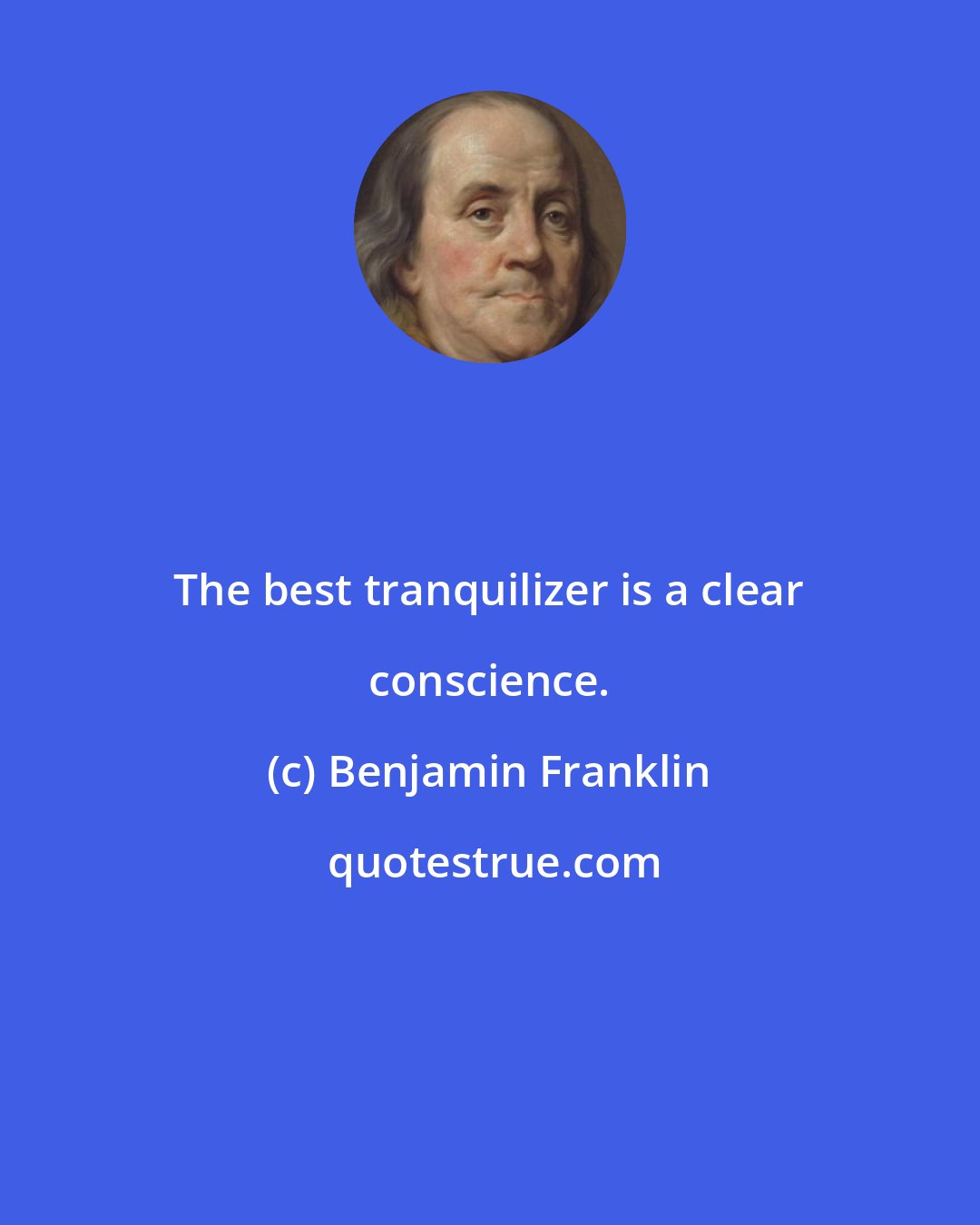 Benjamin Franklin: The best tranquilizer is a clear conscience.