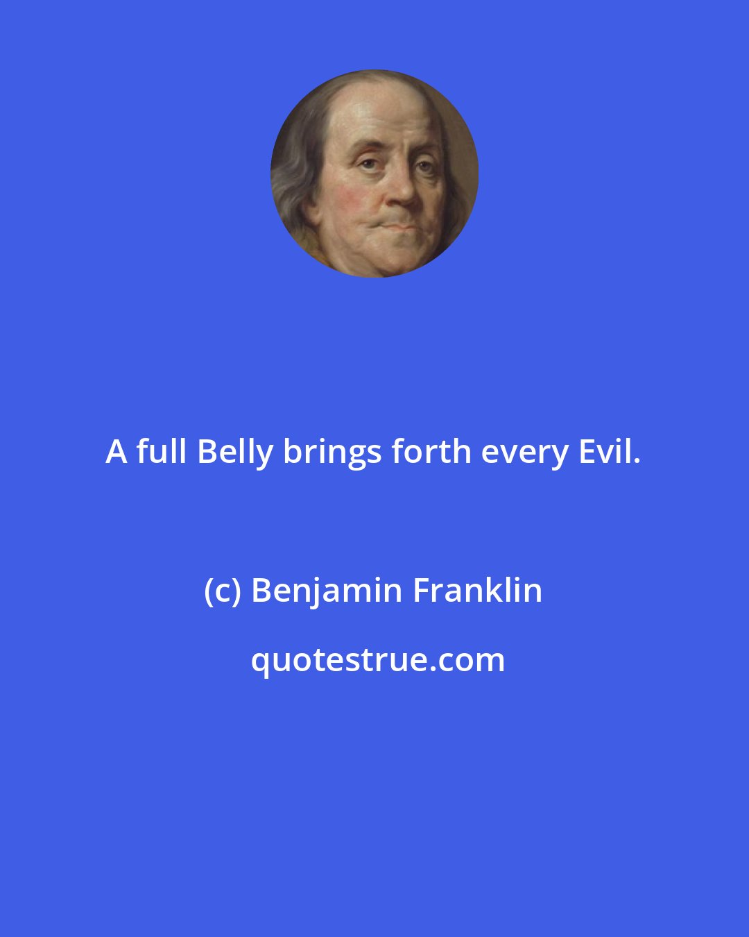 Benjamin Franklin: A full Belly brings forth every Evil.