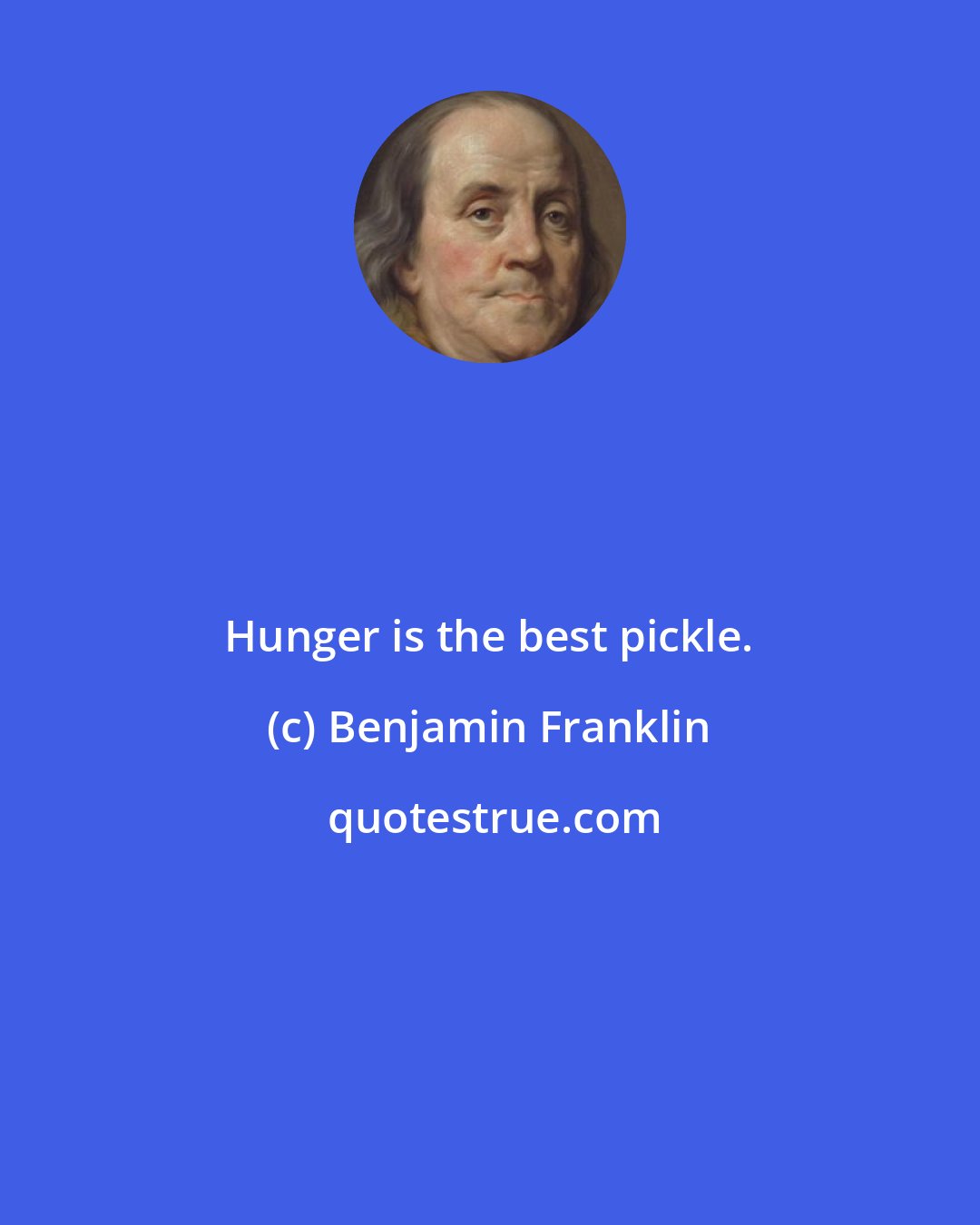 Benjamin Franklin: Hunger is the best pickle.