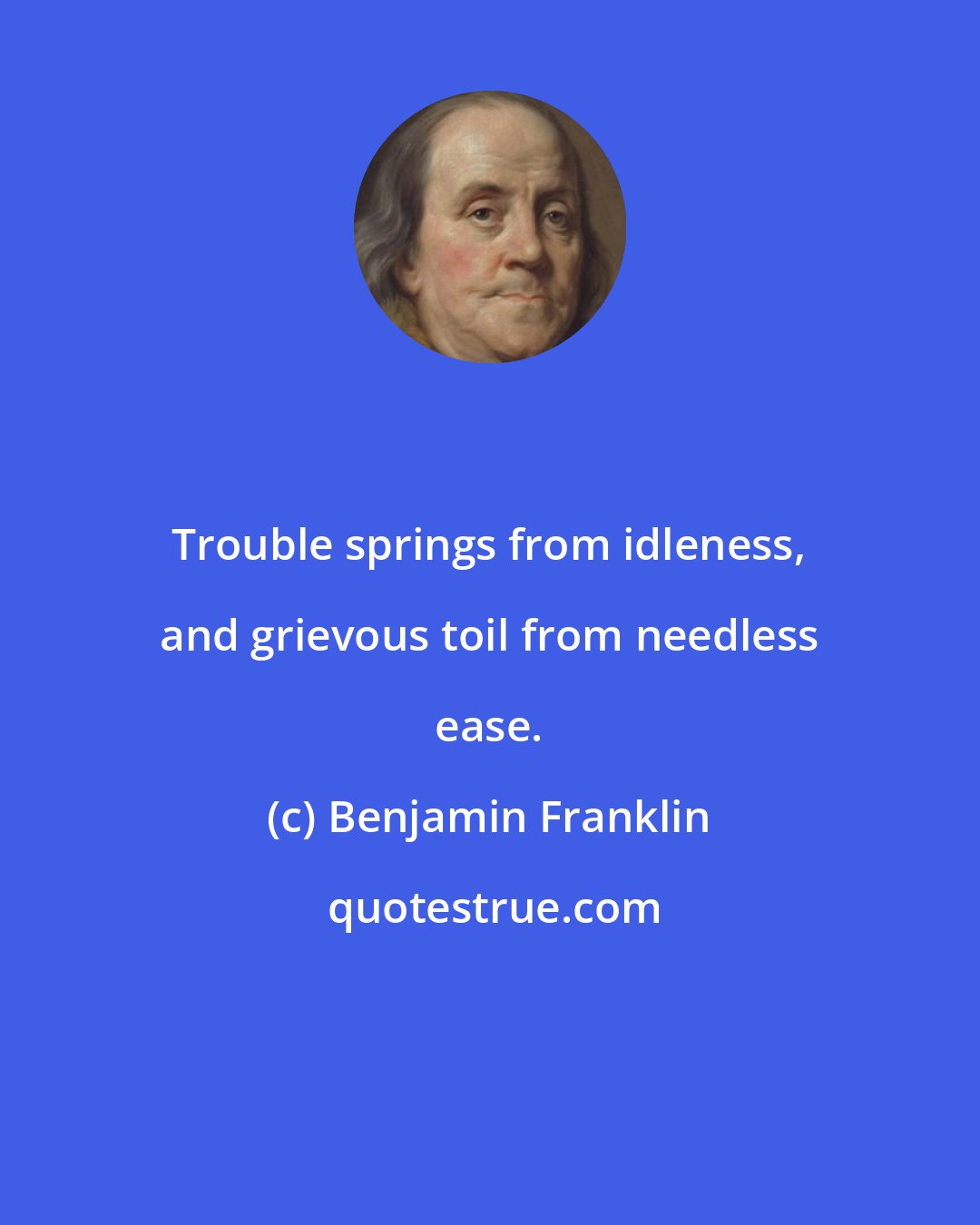 Benjamin Franklin: Trouble springs from idleness, and grievous toil from needless ease.