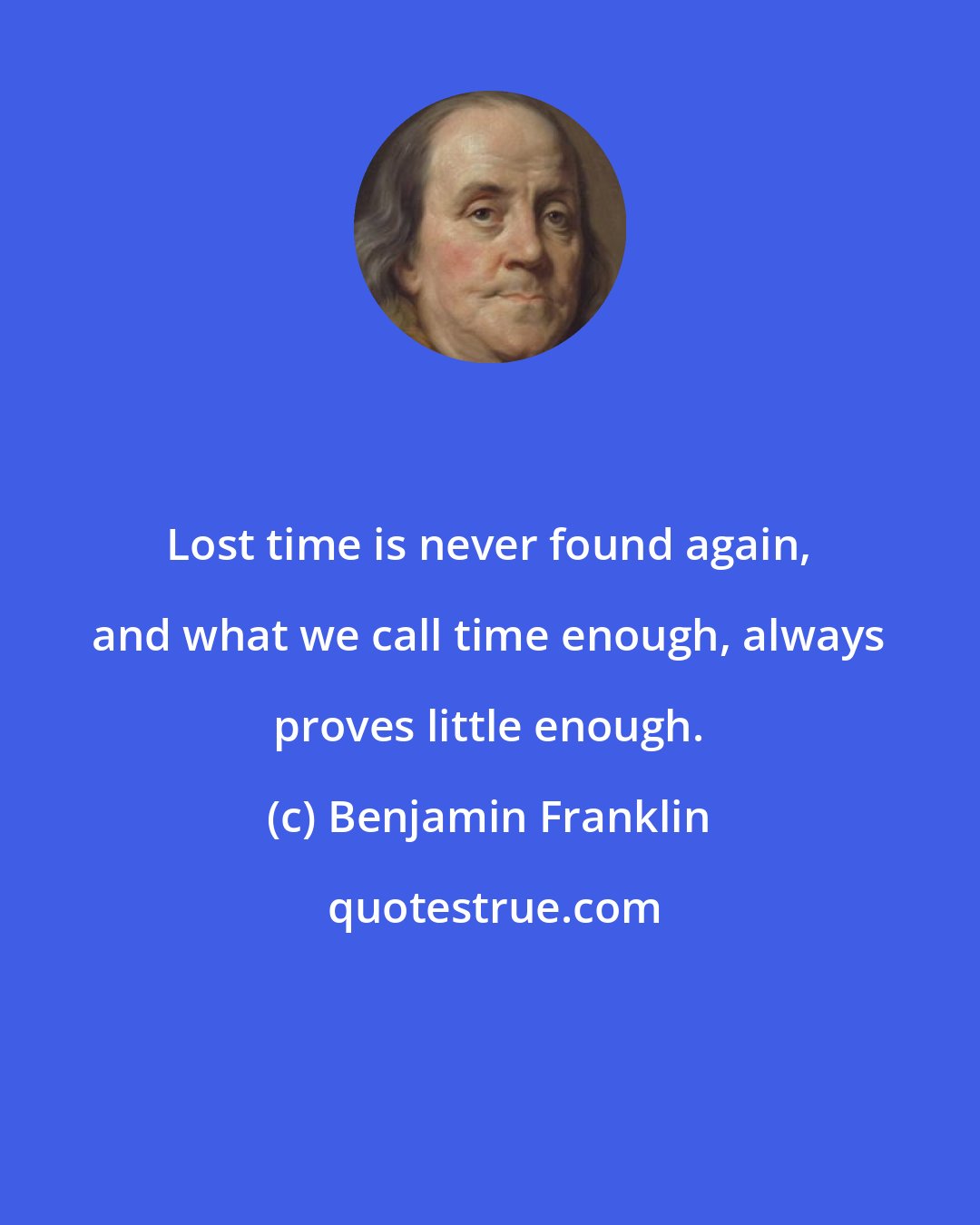 Benjamin Franklin: Lost time is never found again, and what we call time enough, always proves little enough.