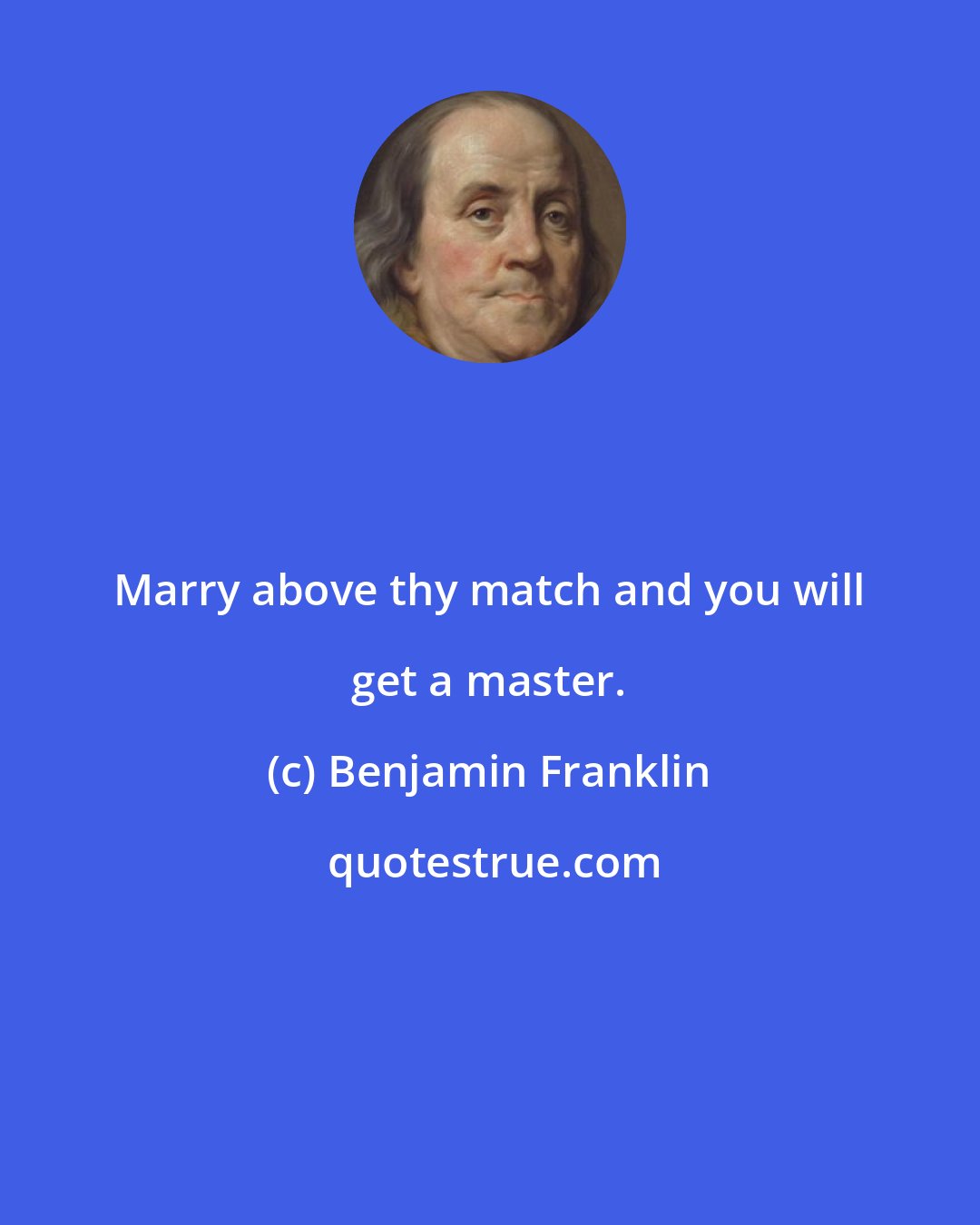 Benjamin Franklin: Marry above thy match and you will get a master.