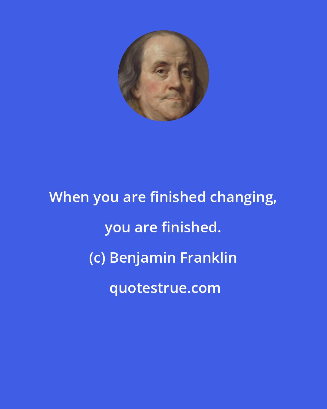 Benjamin Franklin: When you are finished changing, you are finished.