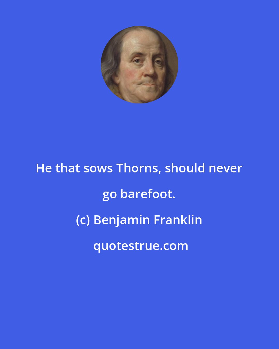 Benjamin Franklin: He that sows Thorns, should never go barefoot.