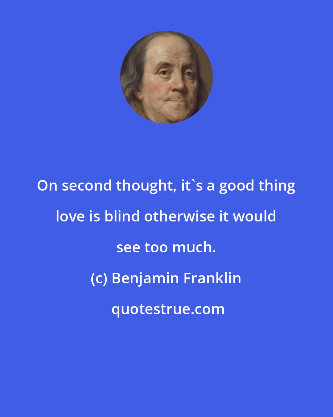 Benjamin Franklin: On second thought, it's a good thing love is blind otherwise it would see too much.