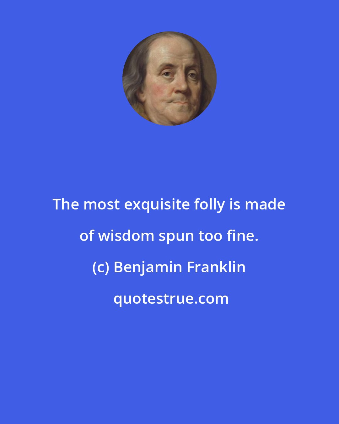 Benjamin Franklin: The most exquisite folly is made of wisdom spun too fine.