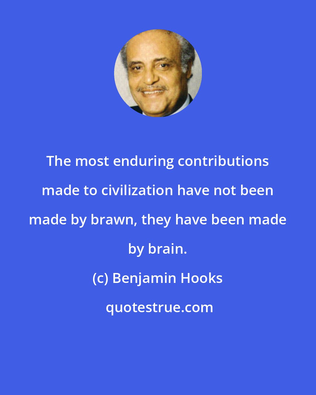 Benjamin Hooks: The most enduring contributions made to civilization have not been made by brawn, they have been made by brain.