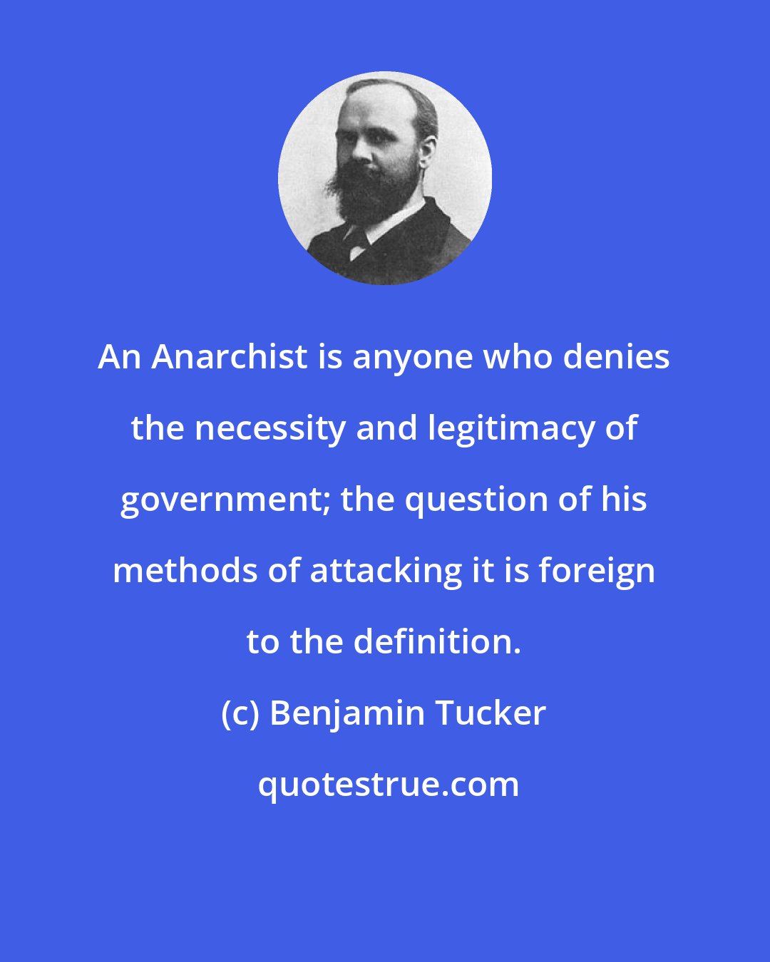 Benjamin Tucker: An Anarchist is anyone who denies the necessity and legitimacy of government; the question of his methods of attacking it is foreign to the definition.