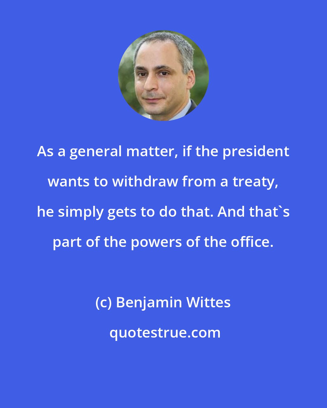 Benjamin Wittes: As a general matter, if the president wants to withdraw from a treaty, he simply gets to do that. And that's part of the powers of the office.