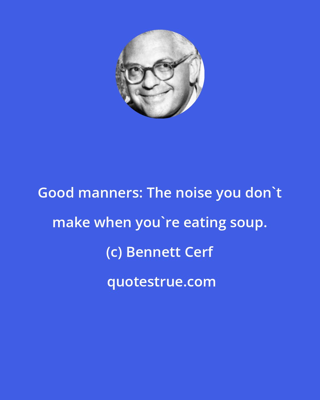 Bennett Cerf: Good manners: The noise you don't make when you're eating soup.