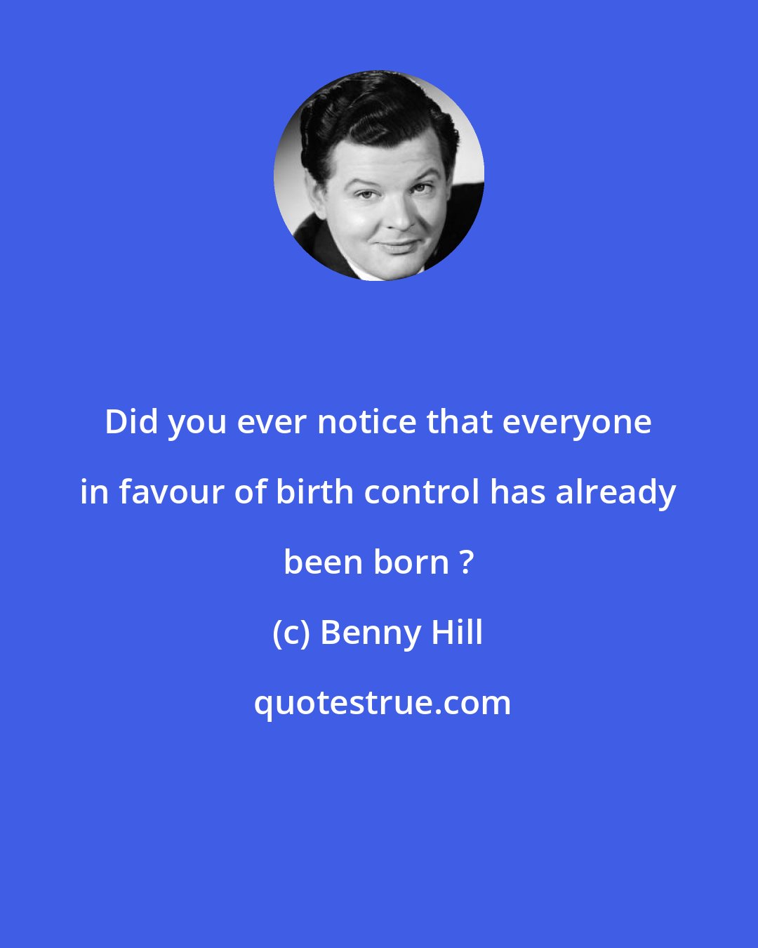 Benny Hill: Did you ever notice that everyone in favour of birth control has already been born ?