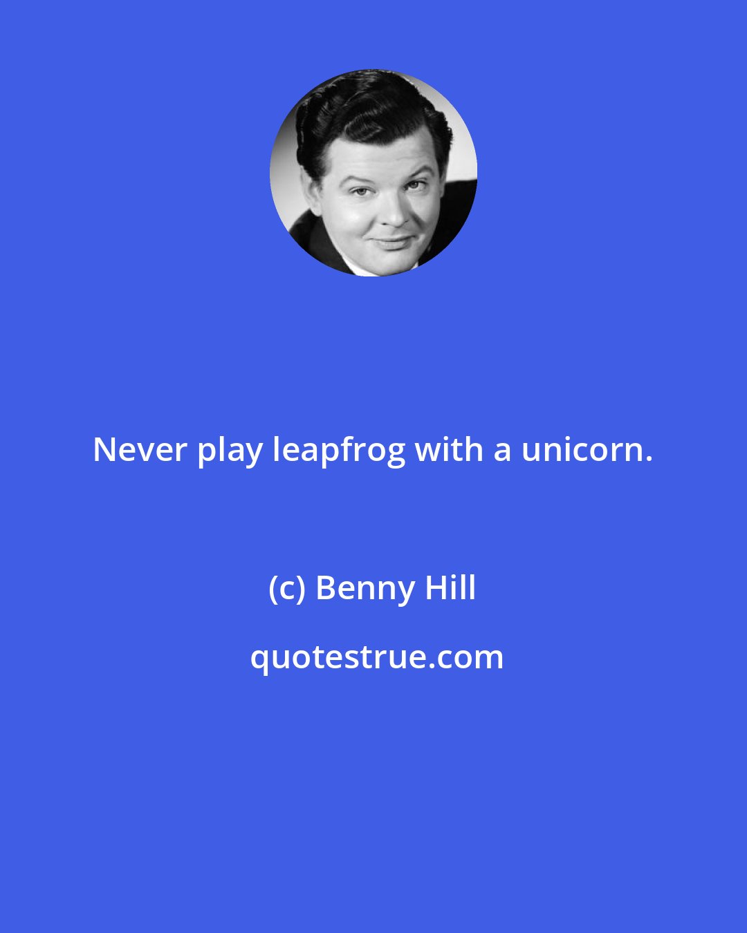 Benny Hill: Never play leapfrog with a unicorn.