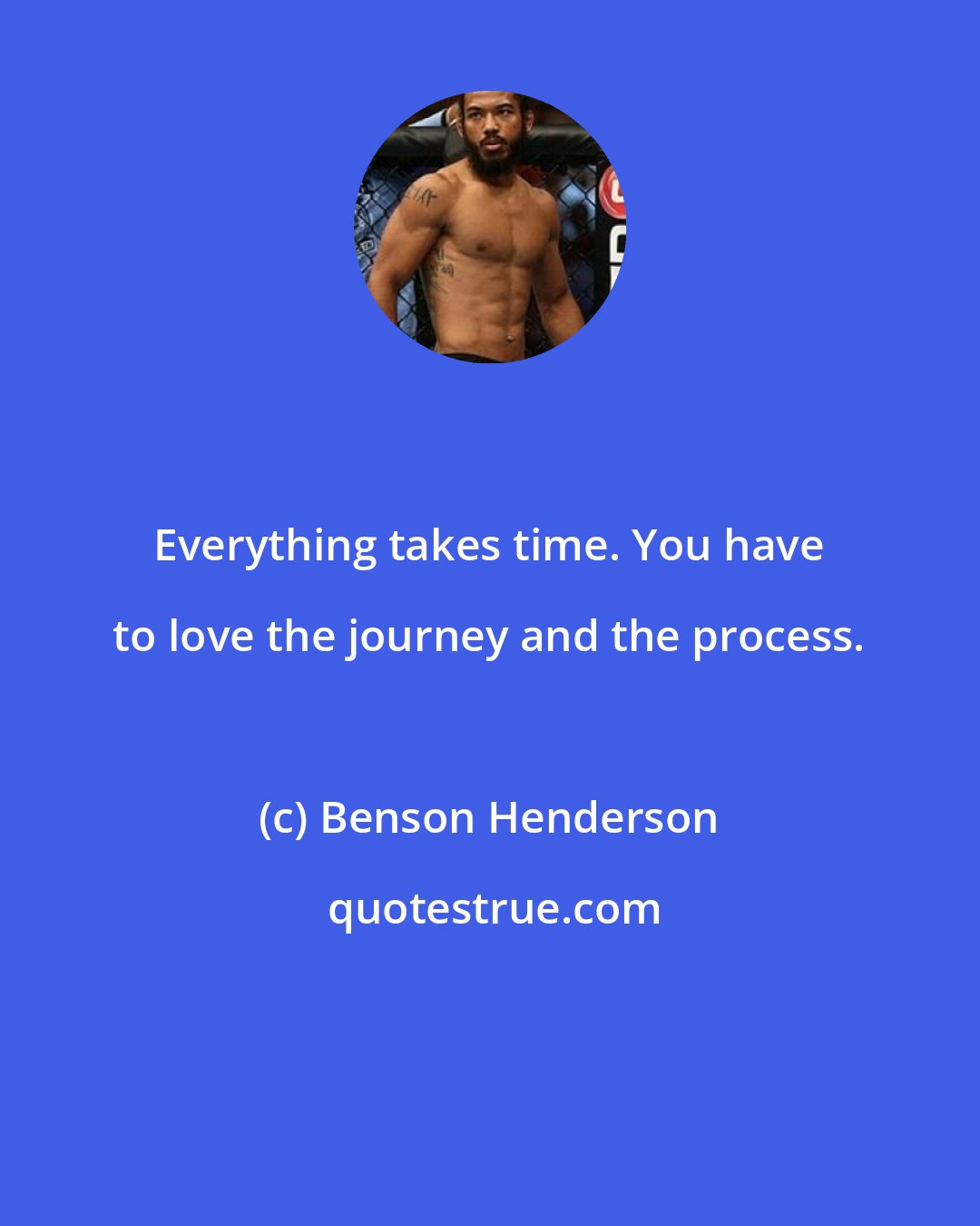 Benson Henderson: Everything takes time. You have to love the journey and the process.