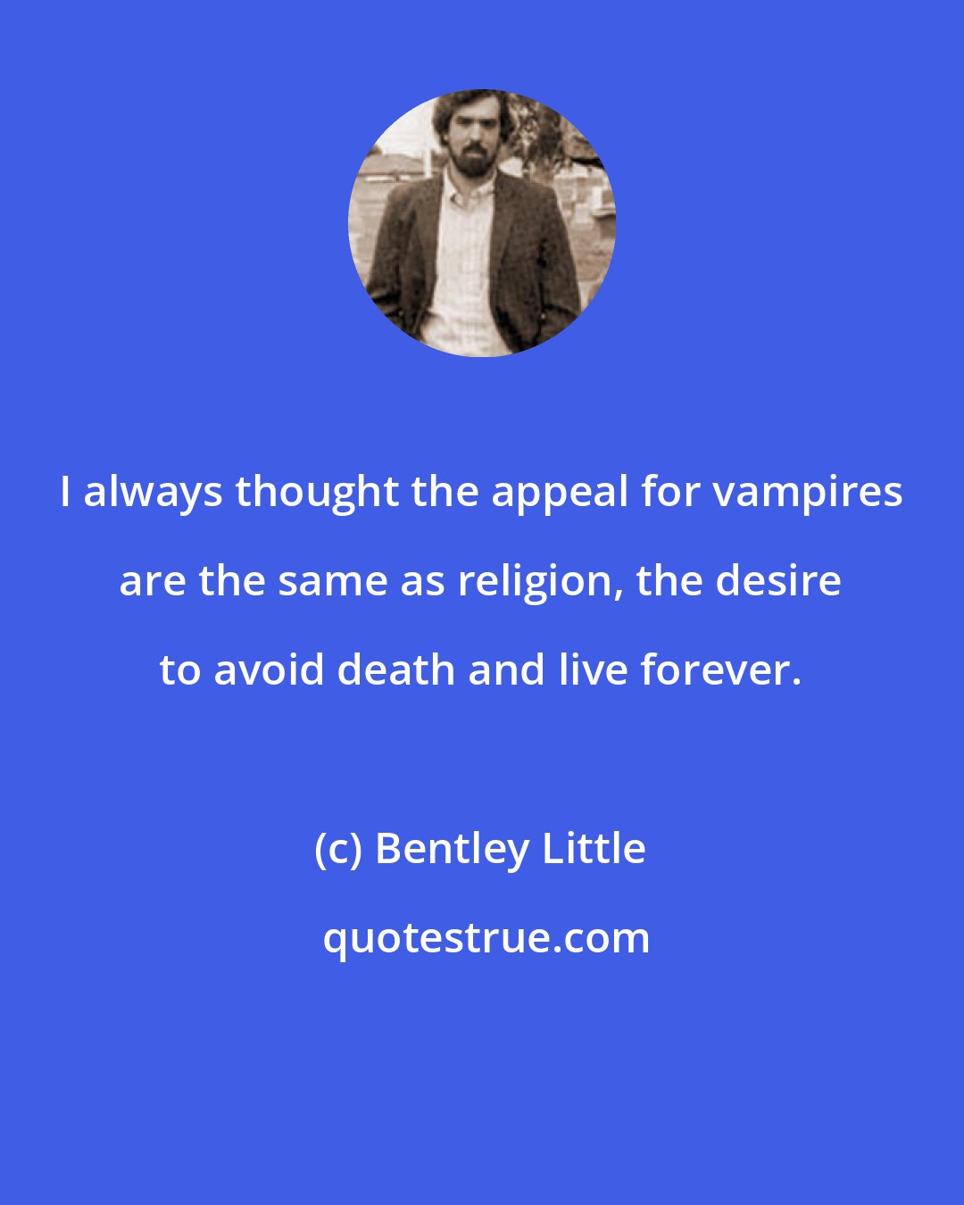 Bentley Little: I always thought the appeal for vampires are the same as religion, the desire to avoid death and live forever.