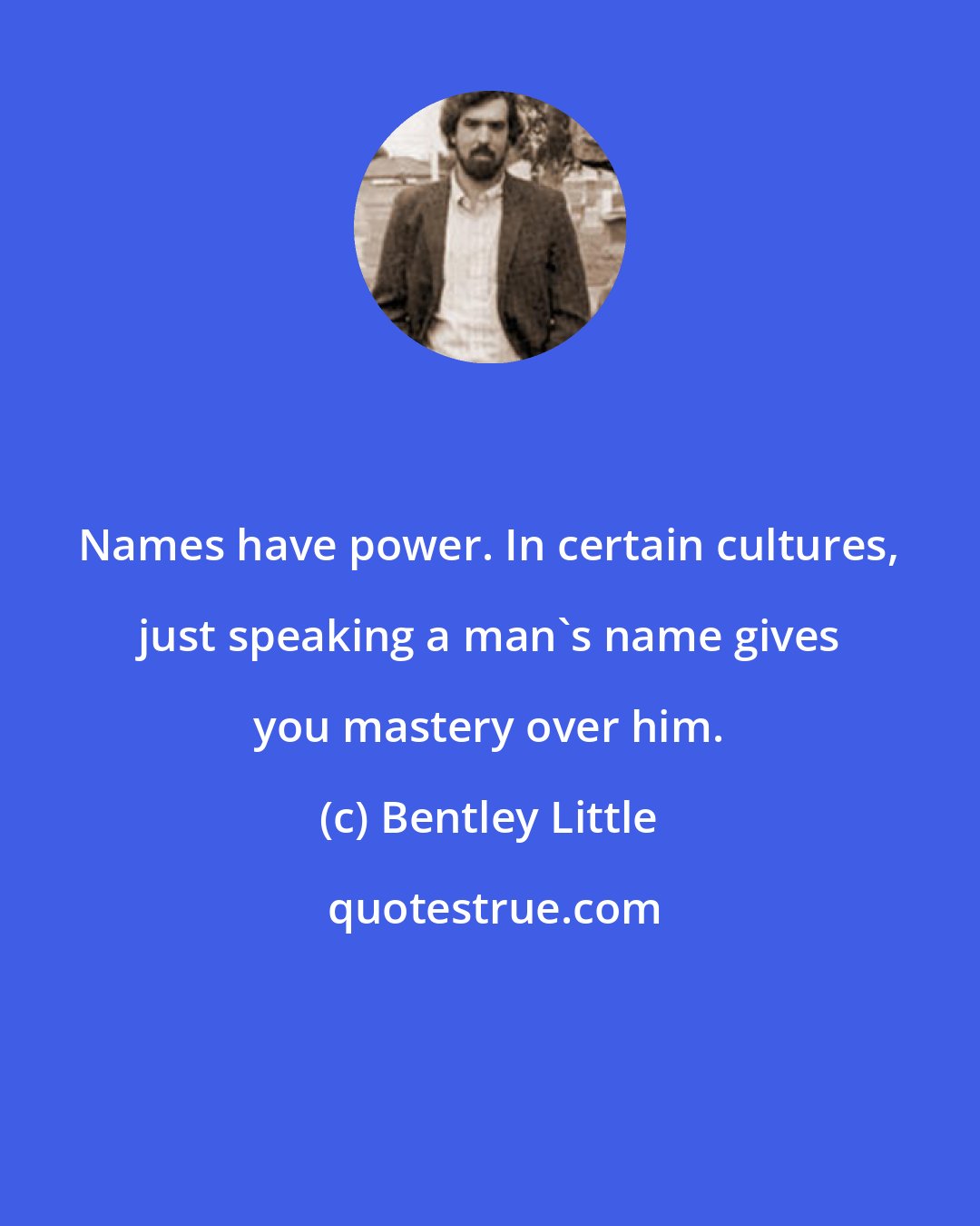 Bentley Little: Names have power. In certain cultures, just speaking a man's name gives you mastery over him.