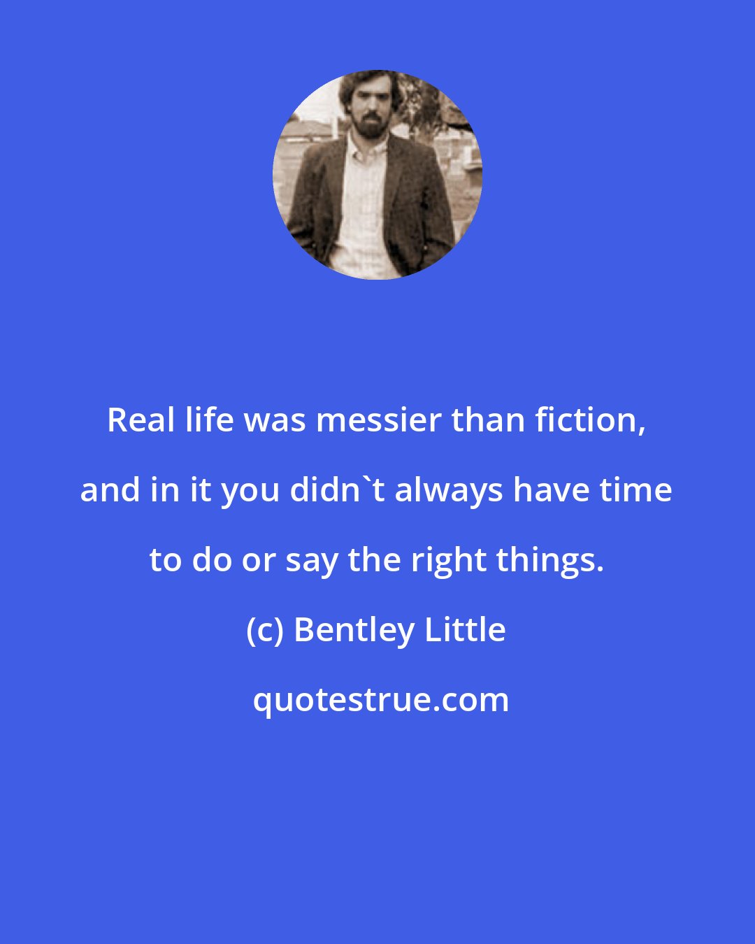 Bentley Little: Real life was messier than fiction, and in it you didn't always have time to do or say the right things.
