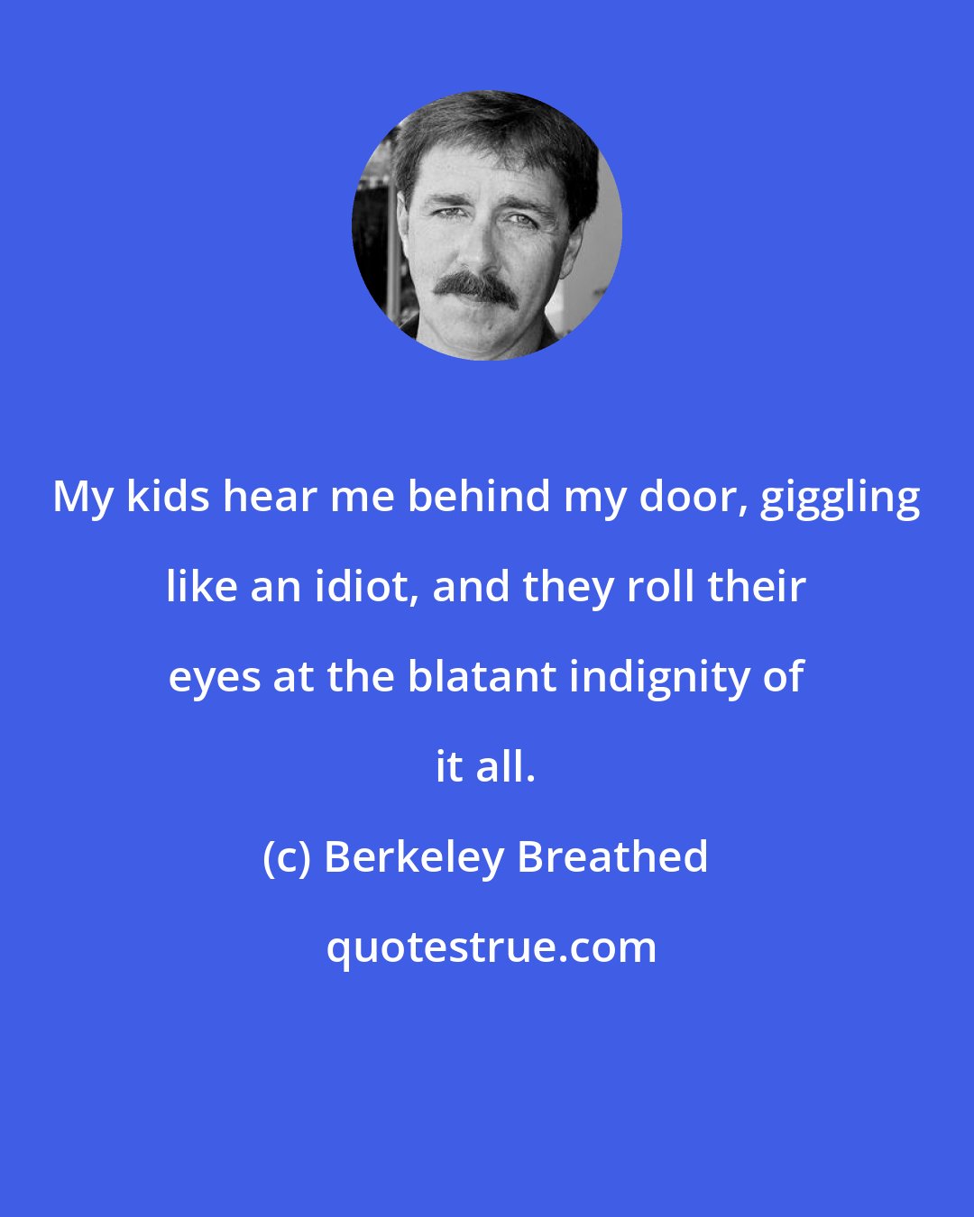 Berkeley Breathed: My kids hear me behind my door, giggling like an idiot, and they roll their eyes at the blatant indignity of it all.