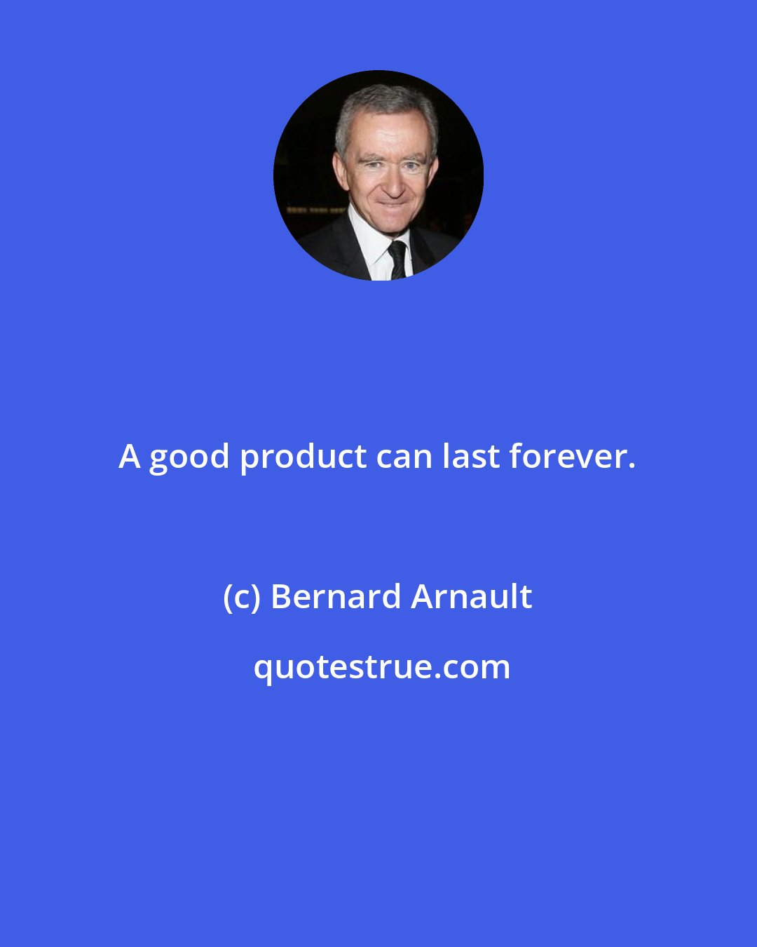 Bernard Arnault: A good product can last forever.