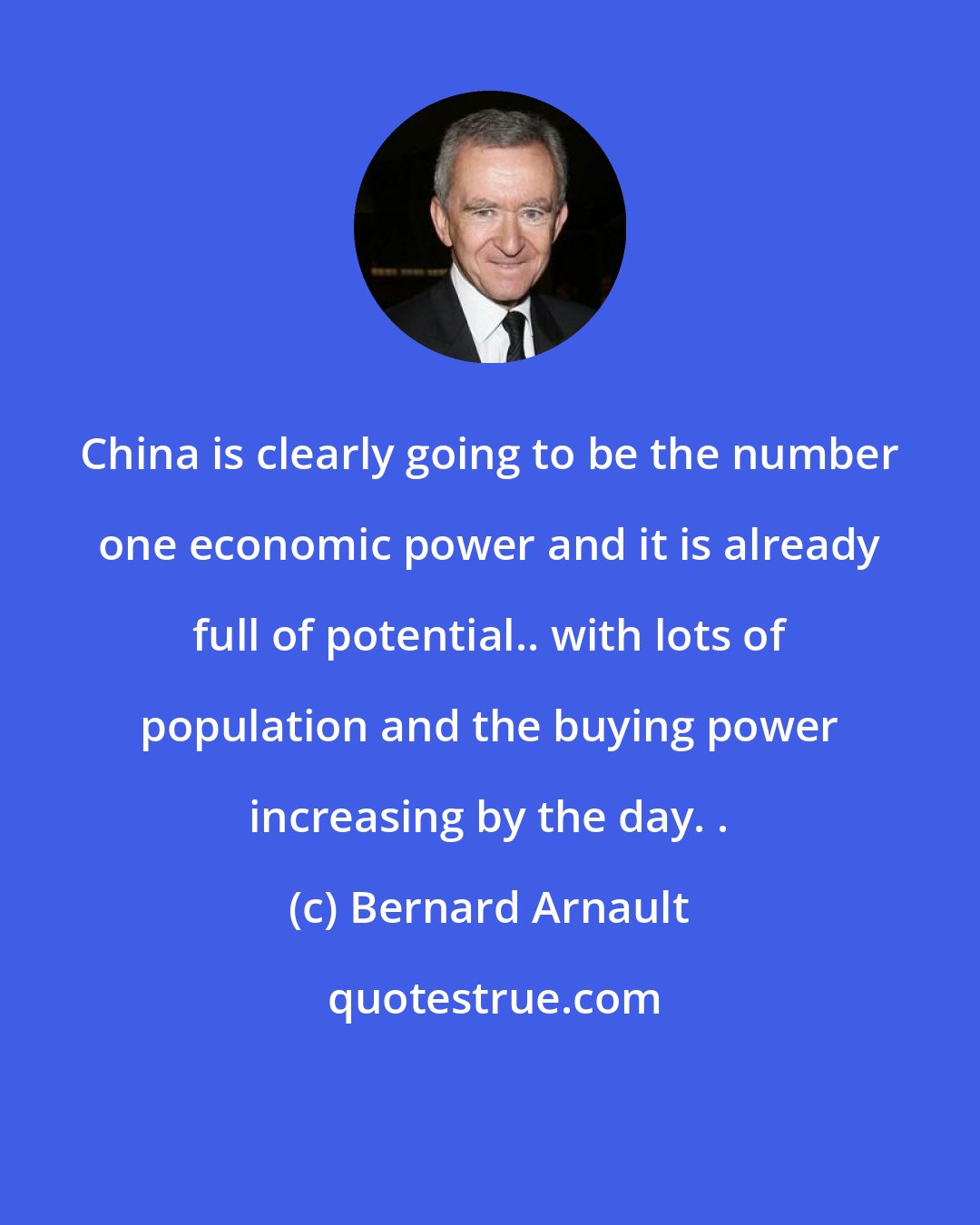 Bernard Arnault: China is clearly going to be the number one economic power and it is already full of potential.. with lots of population and the buying power increasing by the day. .