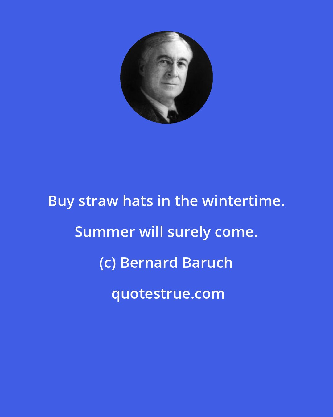 Bernard Baruch: Buy straw hats in the wintertime. Summer will surely come.