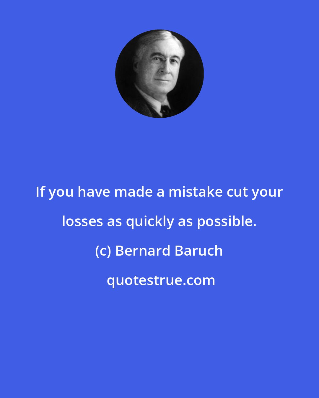 Bernard Baruch: If you have made a mistake cut your losses as quickly as possible.
