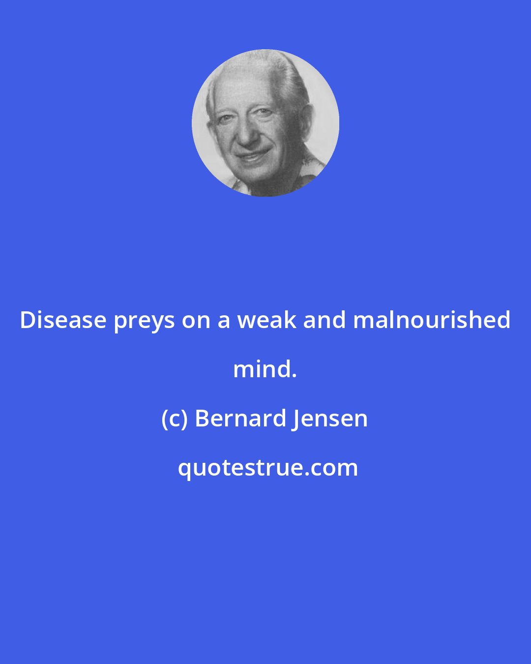 Bernard Jensen: Disease preys on a weak and malnourished mind.