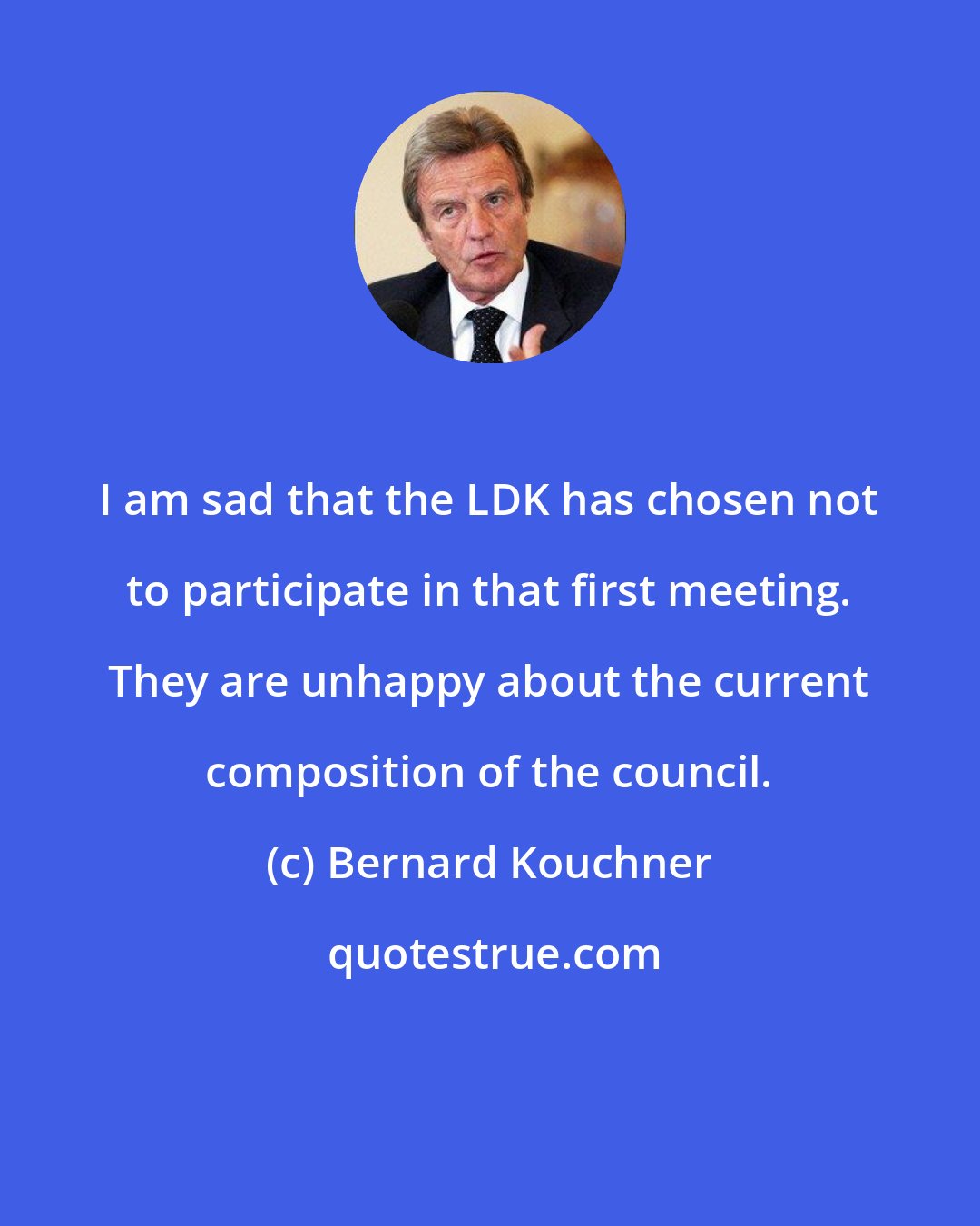 Bernard Kouchner: I am sad that the LDK has chosen not to participate in that first meeting. They are unhappy about the current composition of the council.