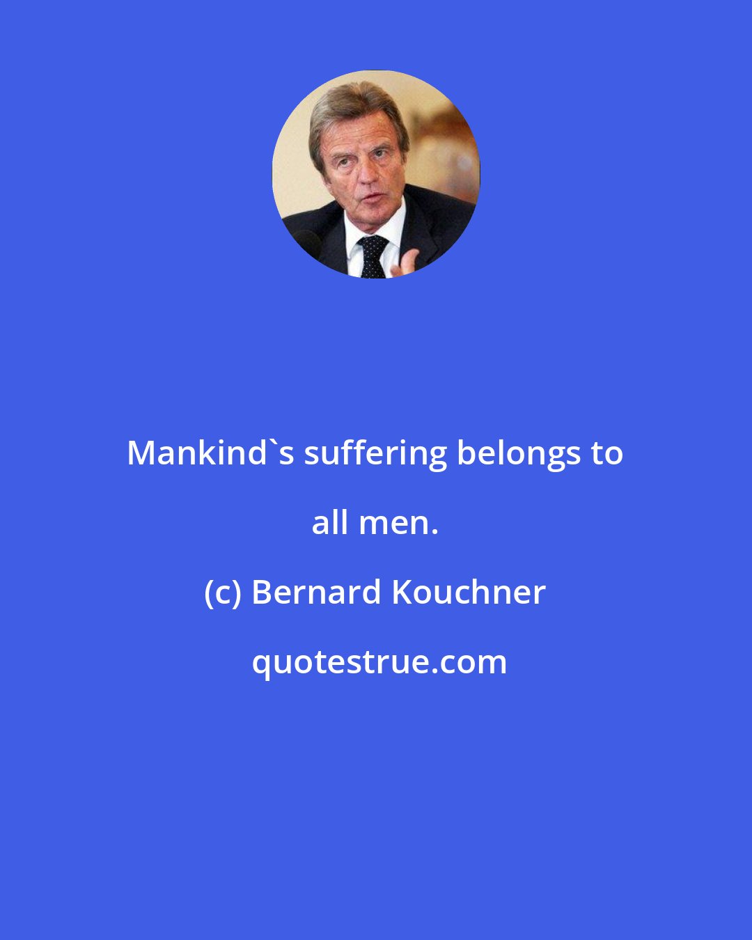 Bernard Kouchner: Mankind's suffering belongs to all men.