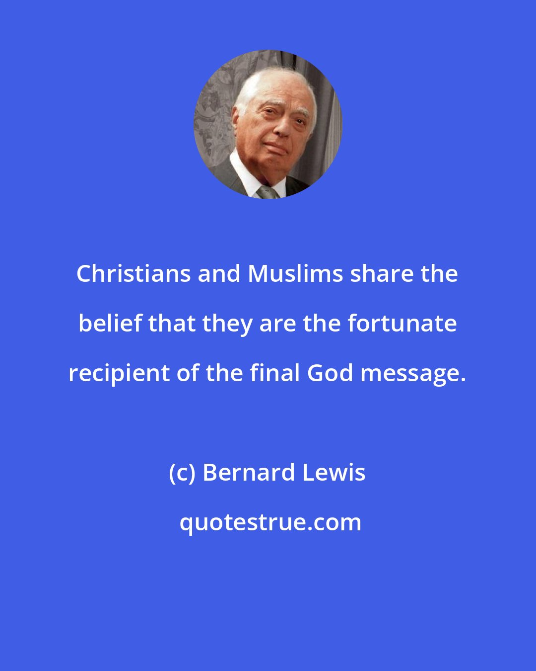 Bernard Lewis: Christians and Muslims share the belief that they are the fortunate recipient of the final God message.