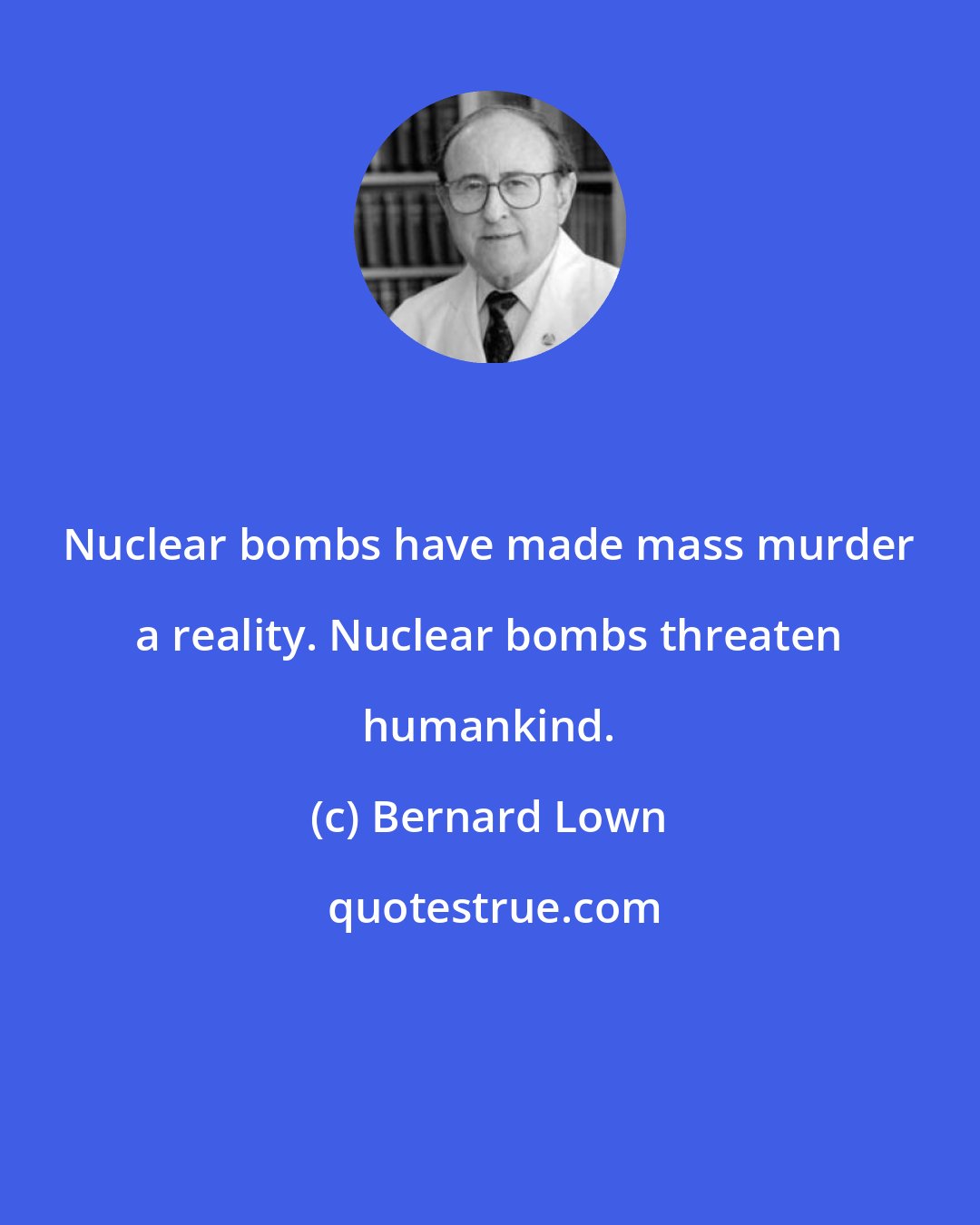 Bernard Lown: Nuclear bombs have made mass murder a reality. Nuclear bombs threaten humankind.
