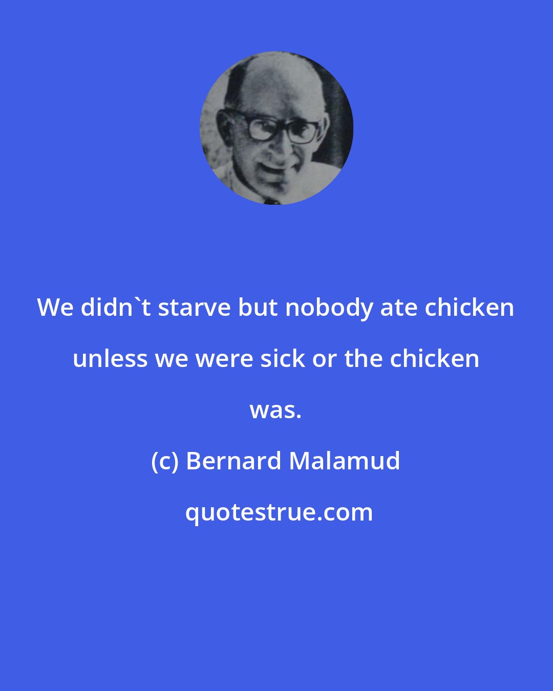 Bernard Malamud: We didn't starve but nobody ate chicken unless we were sick or the chicken was.