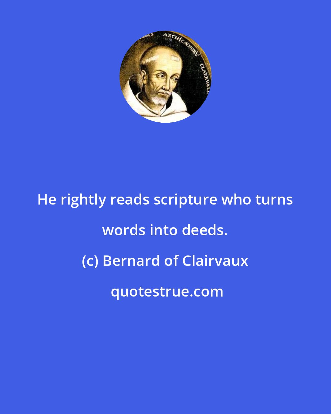 Bernard of Clairvaux: He rightly reads scripture who turns words into deeds.