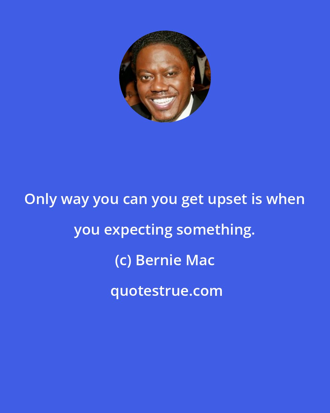 Bernie Mac: Only way you can you get upset is when you expecting something.