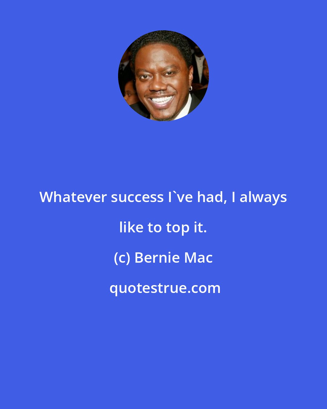 Bernie Mac: Whatever success I've had, I always like to top it.