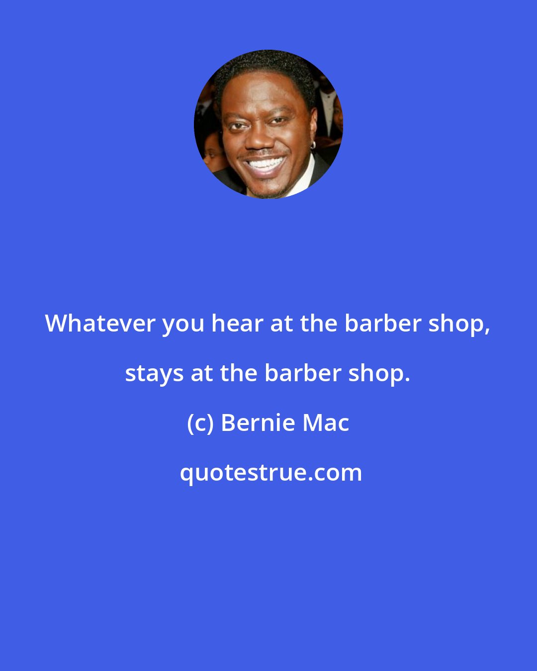 Bernie Mac: Whatever you hear at the barber shop, stays at the barber shop.
