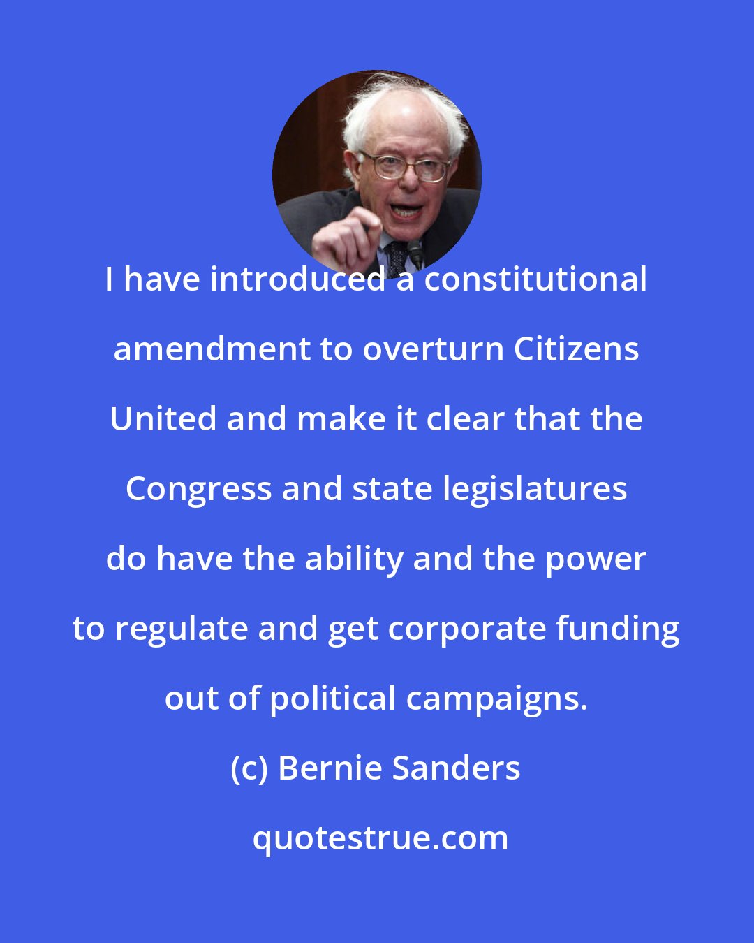 Bernie Sanders: I have introduced a constitutional amendment to overturn Citizens United and make it clear that the Congress and state legislatures do have the ability and the power to regulate and get corporate funding out of political campaigns.