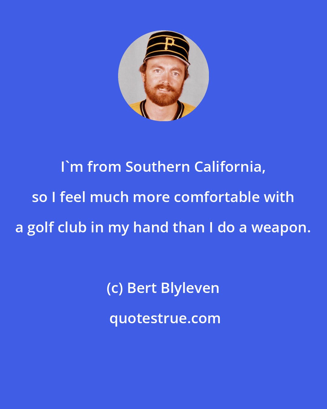 Bert Blyleven: I'm from Southern California, so I feel much more comfortable with a golf club in my hand than I do a weapon.