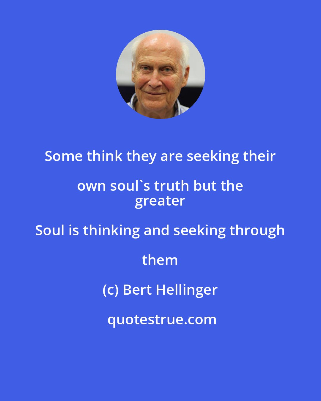 Bert Hellinger: Some think they are seeking their own soul's truth but the 
 greater Soul is thinking and seeking through them