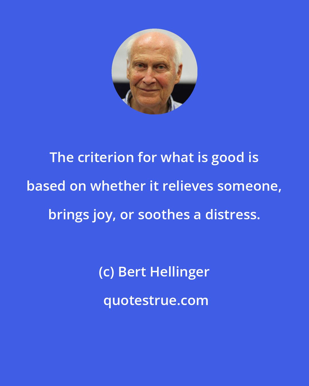 Bert Hellinger: The criterion for what is good is based on whether it relieves someone, brings joy, or soothes a distress.