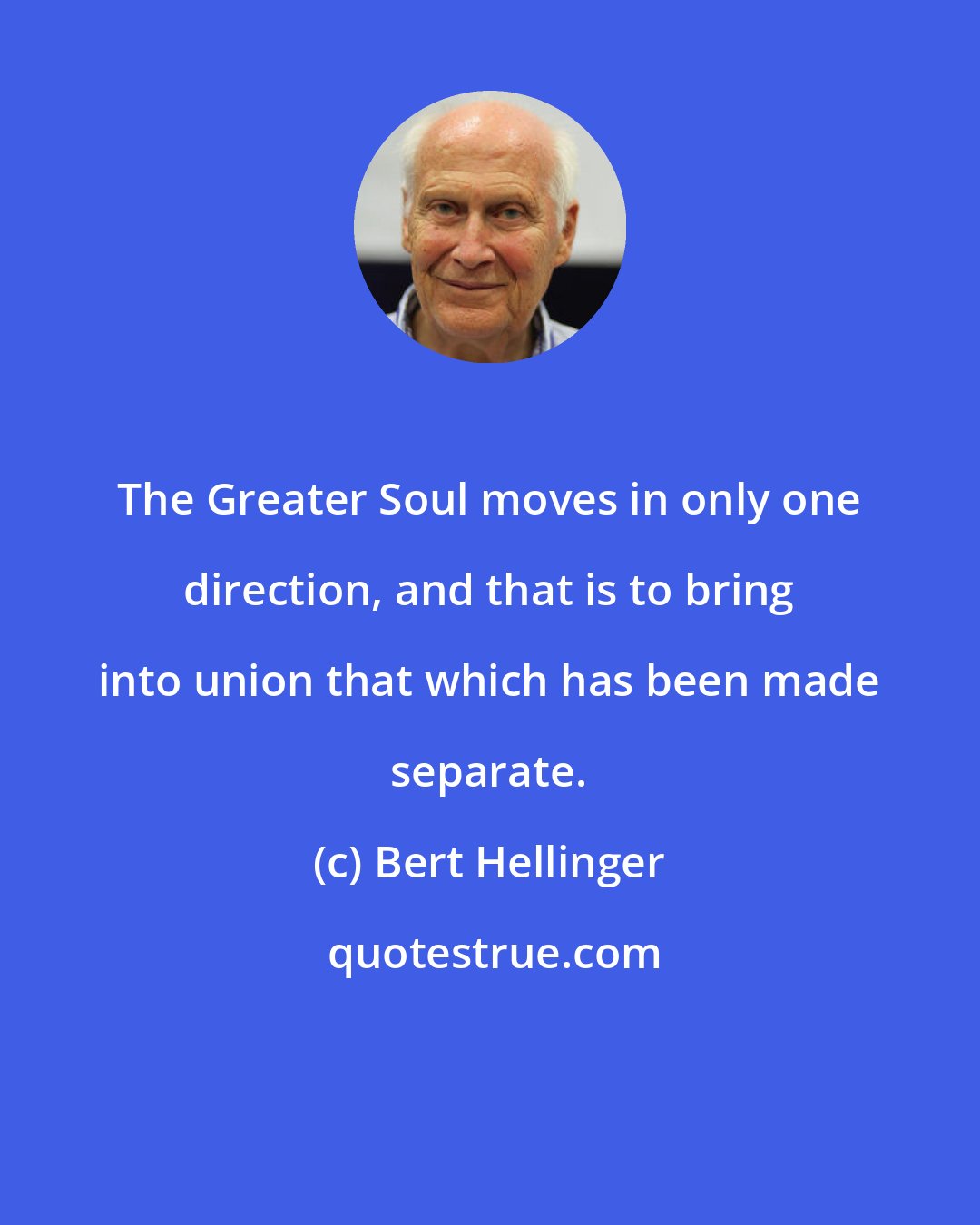 Bert Hellinger: The Greater Soul moves in only one direction, and that is to bring into union that which has been made separate.