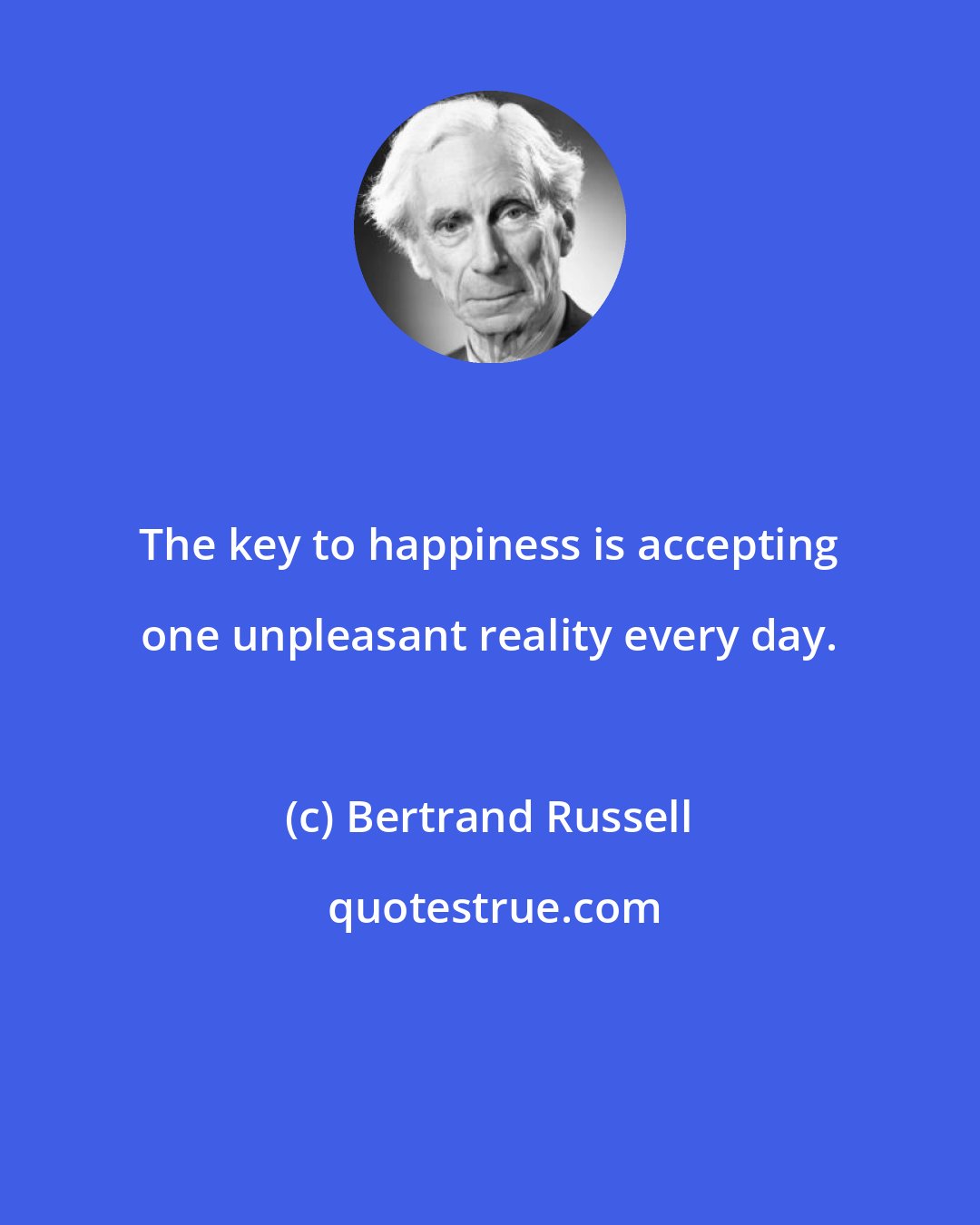 Bertrand Russell: The key to happiness is accepting one unpleasant reality every day.