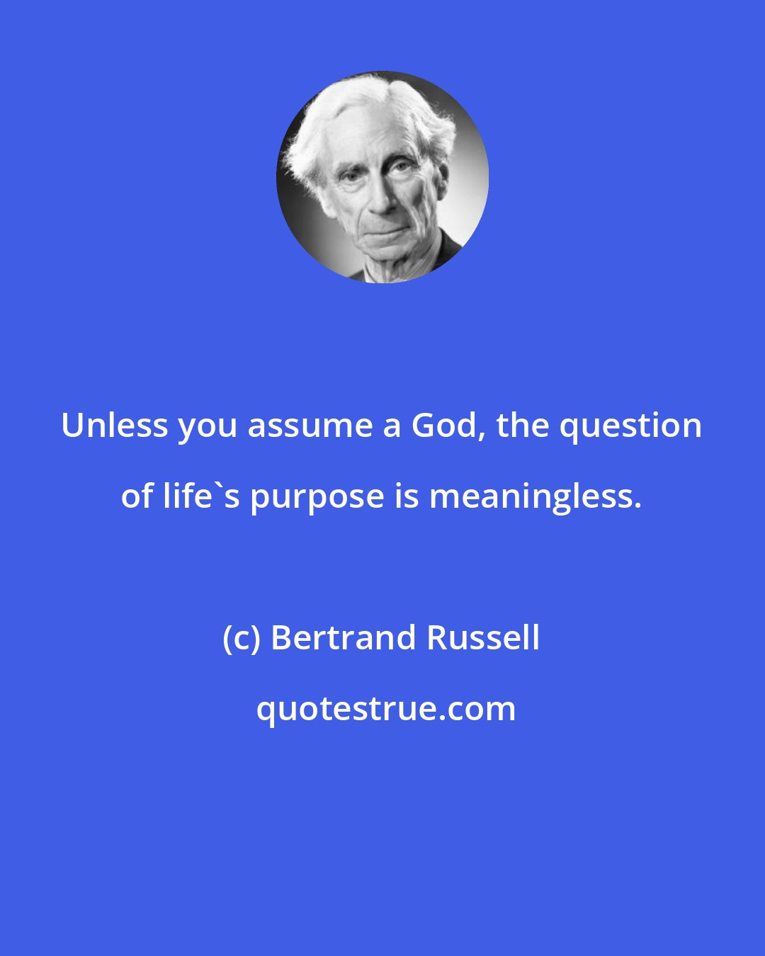 Bertrand Russell: Unless you assume a God, the question of life's purpose is meaningless.