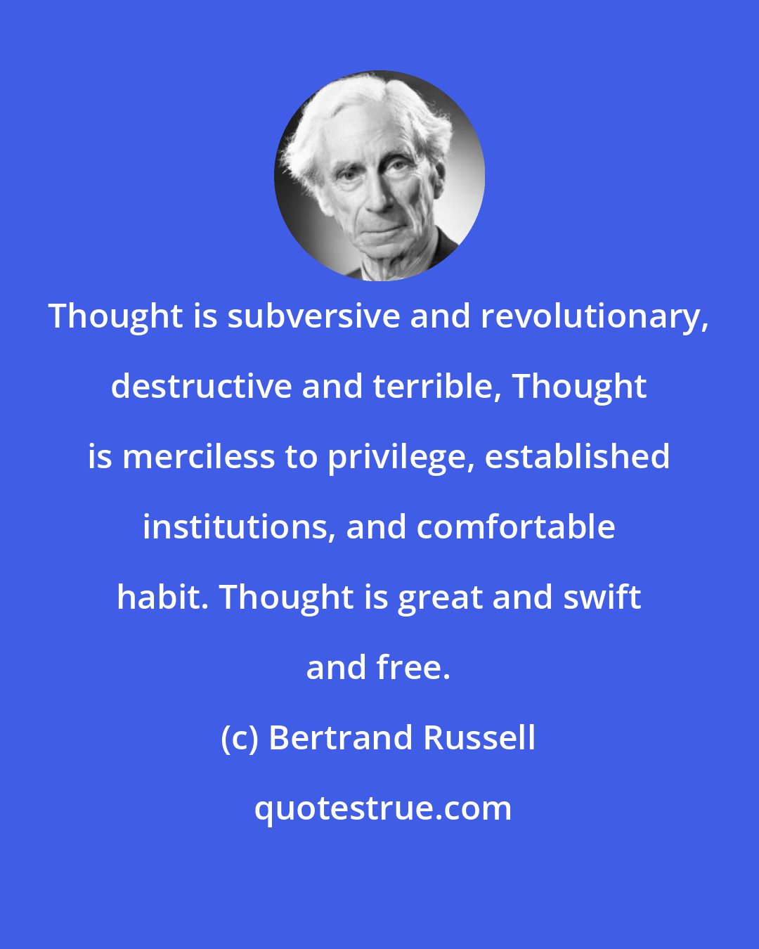 Bertrand Russell: Thought is subversive and revolutionary, destructive and terrible, Thought is merciless to privilege, established institutions, and comfortable habit. Thought is great and swift and free.