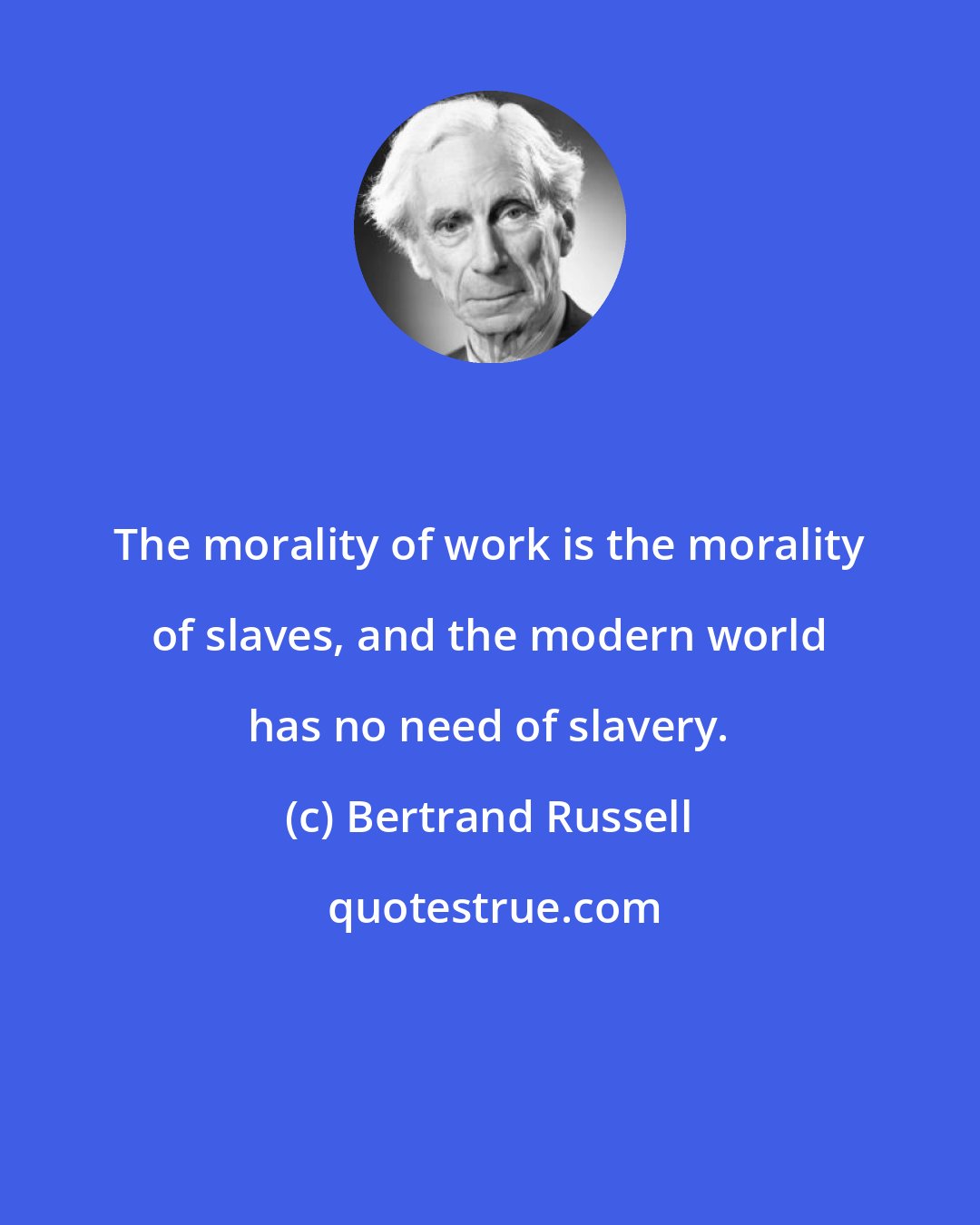 Bertrand Russell: The morality of work is the morality of slaves, and the modern world has no need of slavery.