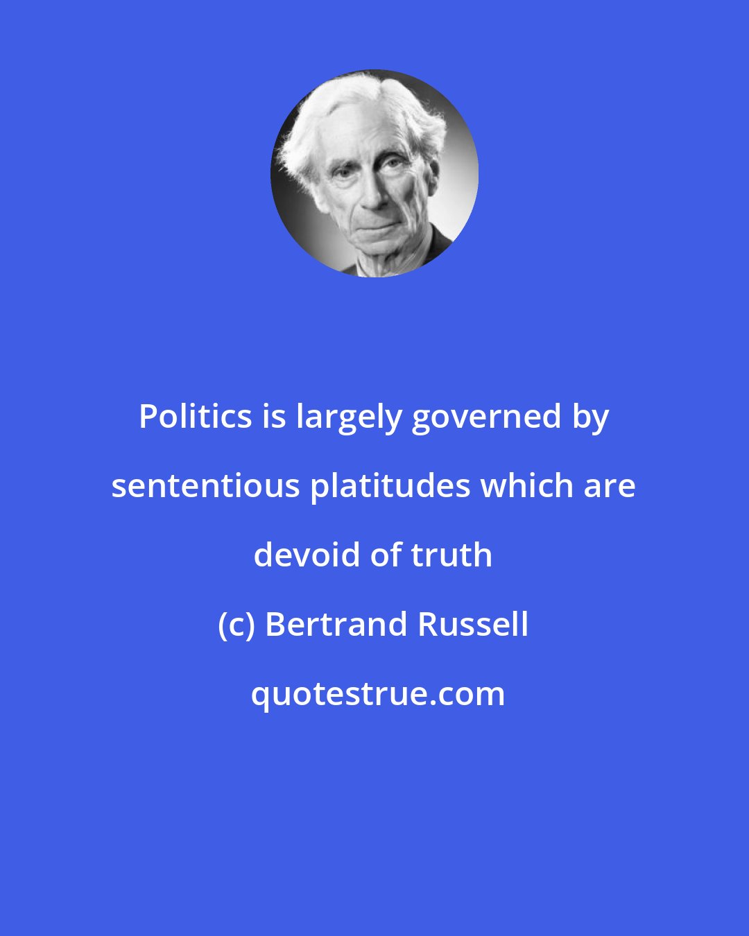 Bertrand Russell: Politics is largely governed by sententious platitudes which are devoid of truth