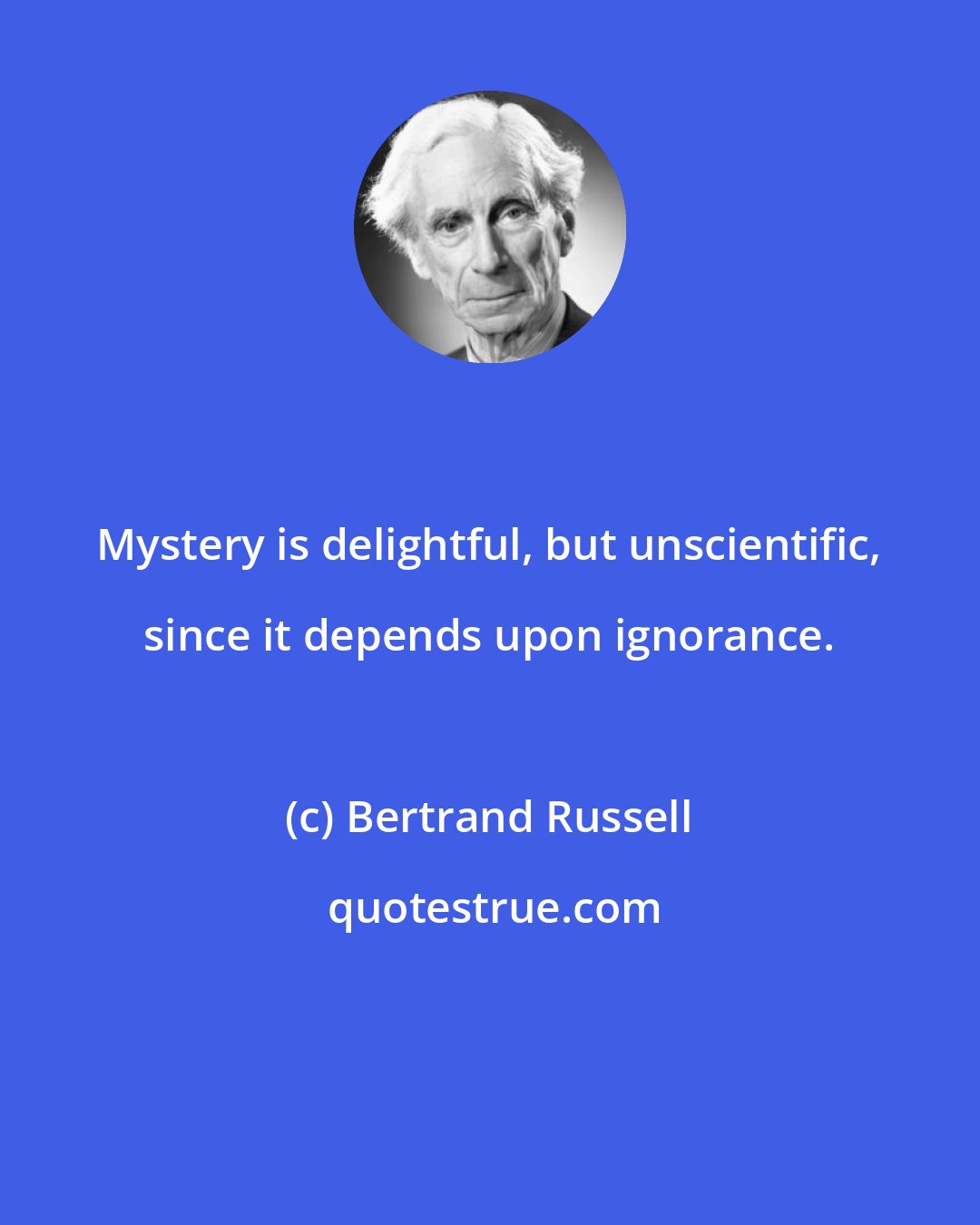 Bertrand Russell: Mystery is delightful, but unscientific, since it depends upon ignorance.