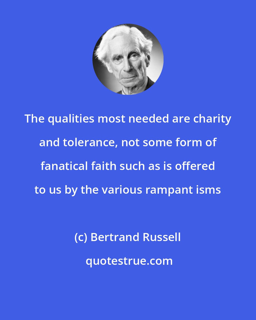 Bertrand Russell: The qualities most needed are charity and tolerance, not some form of fanatical faith such as is offered to us by the various rampant isms
