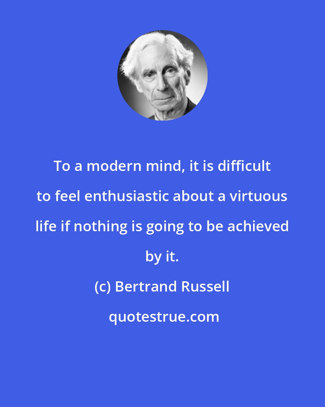 Bertrand Russell: To a modern mind, it is difficult to feel enthusiastic about a virtuous life if nothing is going to be achieved by it.