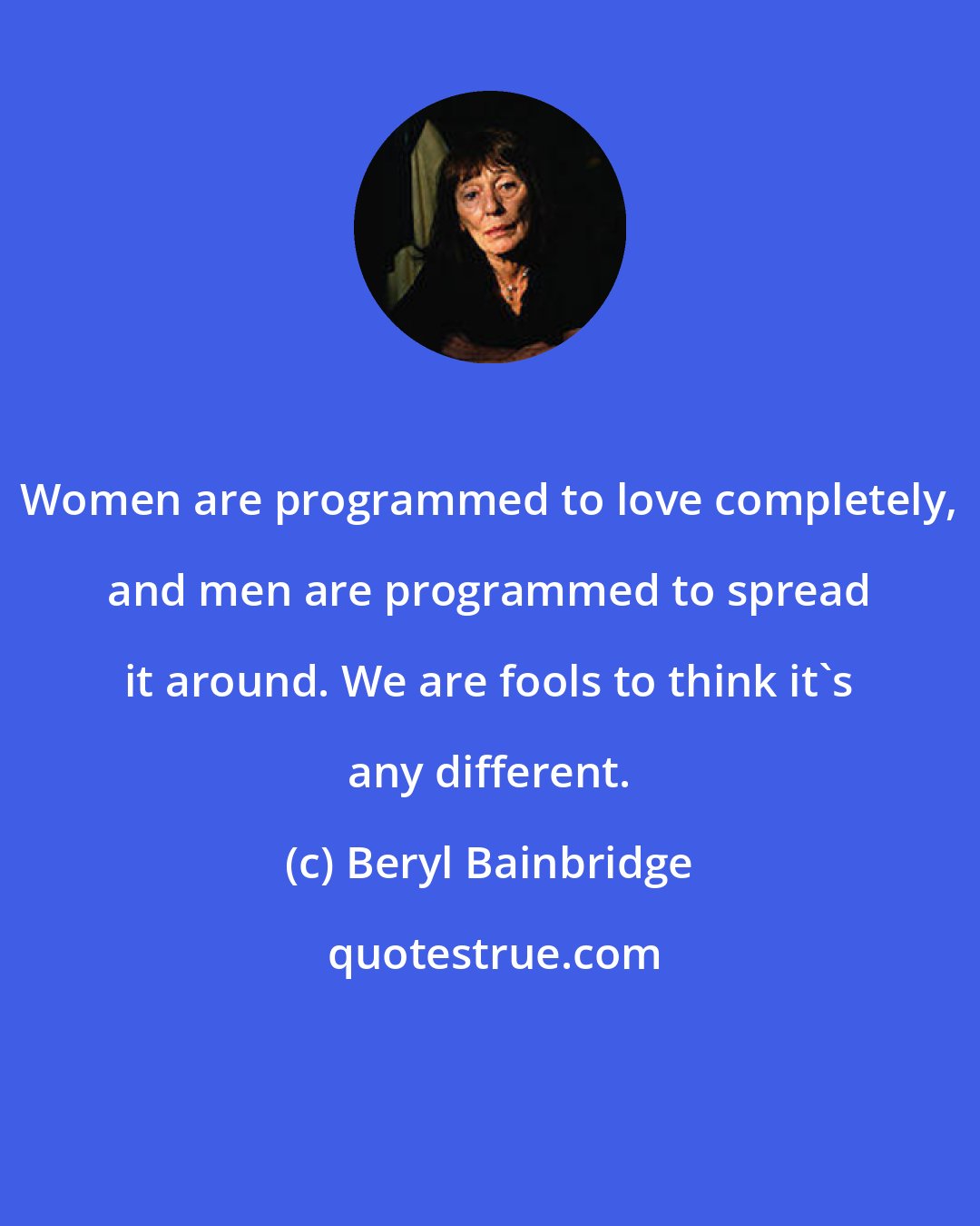 Beryl Bainbridge: Women are programmed to love completely, and men are programmed to spread it around. We are fools to think it's any different.