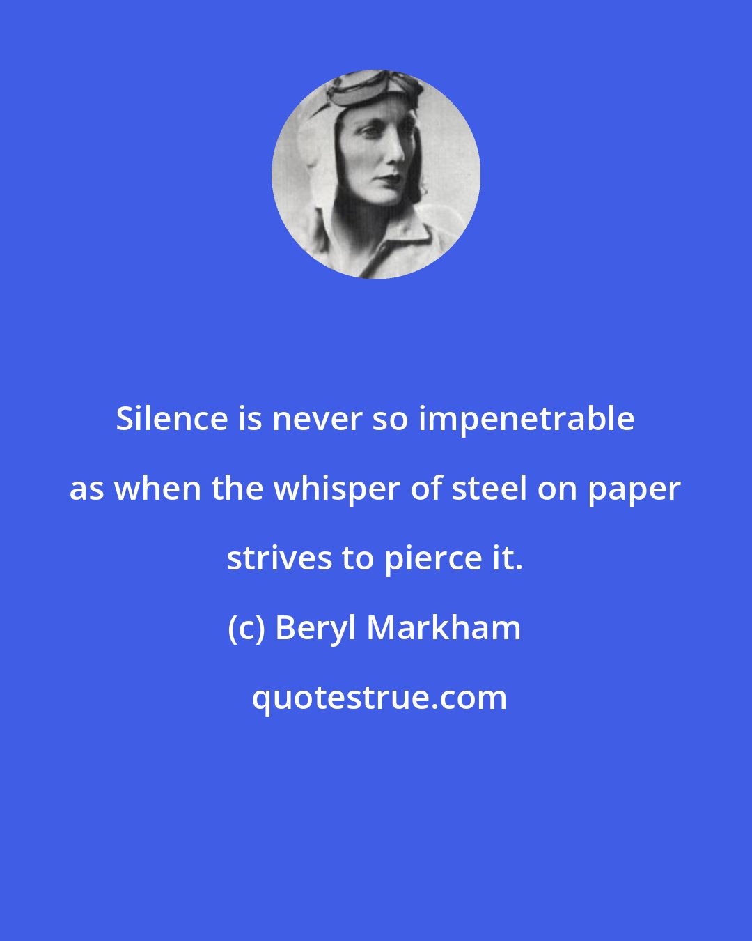 Beryl Markham: Silence is never so impenetrable as when the whisper of steel on paper strives to pierce it.